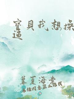宝贝我想操你的逼