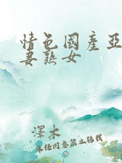 情色国产亚洲人妻熟女