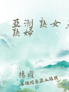 亚洲 熟女 老熟妇