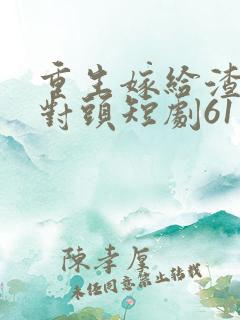 重生嫁给渣男死对头短剧61集