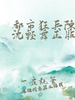 都市狂兵陈六何沈轻舞正版