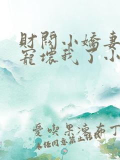 财阀小娇妻叔要宠坏我了小说免费阅读