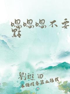 嗯嗯嗯不要了轻点
