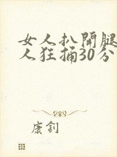 女人扒开腿被男人狂捅30分钟