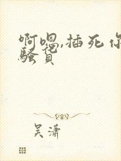 啊嗯,插死你,骚货