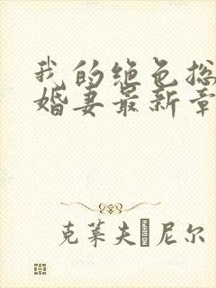我的绝色总裁未婚妻最新章节列表