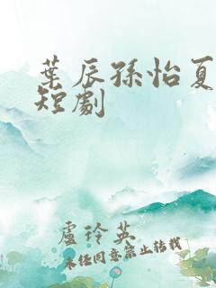 叶辰孙怡夏若雪短剧
