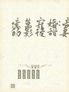 亿万宠婚:帝少的影后甜妻