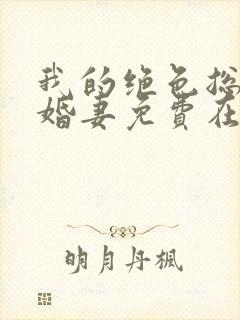 我的绝色总裁未婚妻免费在线阅读