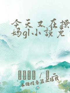今天又在撩拨后妈gl小说免费阅读