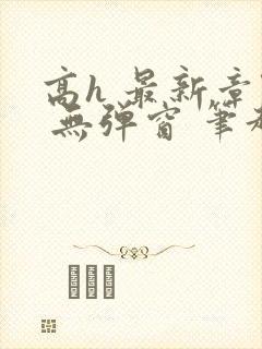 高h 最新章节 无弹窗 笔趣阁