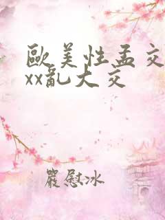 欧美性孟交xxxx乱大交