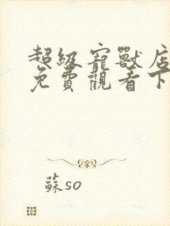 超级宠兽店漫画免费观看下拉漫画