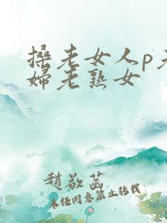 搡老女人p老熟妇老熟女