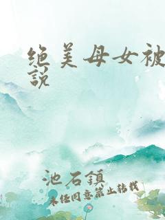 绝美母女被奸小说