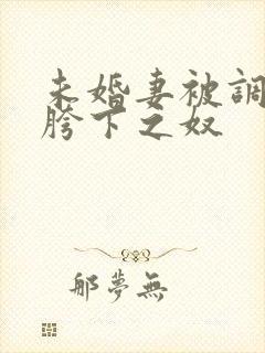 未婚妻被调教成胯下之奴