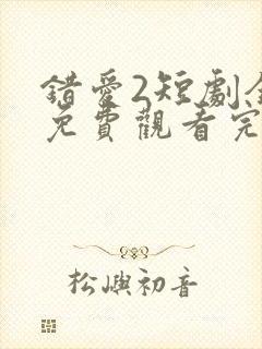错爱2短剧全集免费观看完整版