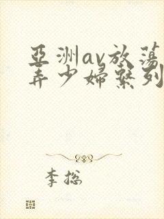 亚洲av放荡玩弄少妇系列