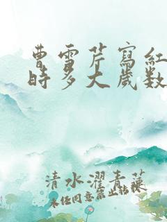 曹雪芹写红楼梦时多大岁数