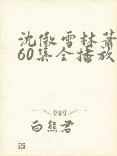 沈傲雪林萧短剧60集全播放最新章节