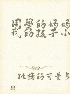 同学的妈妈生下我的孩子小说免费阅读