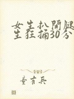 女生扒开腿让男生狂捅30分钟