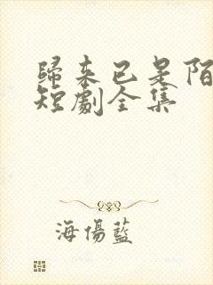 归来已是陌路人短剧全集