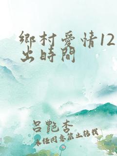 乡村爱情12播出时间