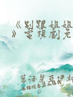 《别跟姐姐撒野》电视剧免费观看完整版
