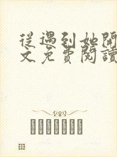 从遇到她开始全文免费阅读小说最新章节