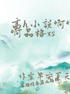 高h小说啊啊啊啊品格xs