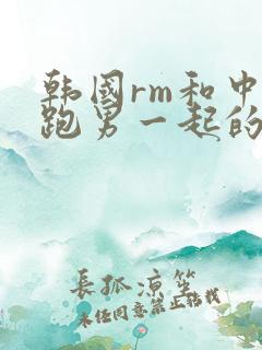 韩国rm和中国跑男一起的是哪期