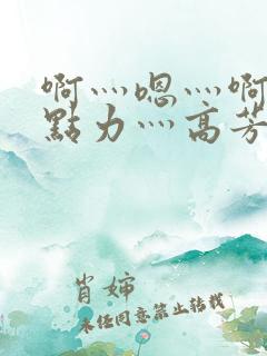 啊灬嗯灬啊灬用点力灬高芳