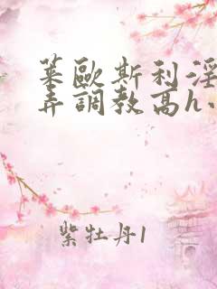莱欧斯利淫堕玩弄调教高h小说