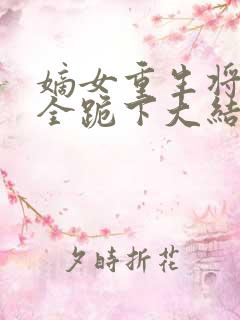 嫡女重生将军府全跪下大结局