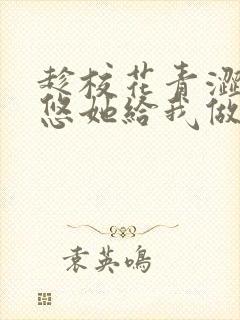 趁校花青涩,忽悠她给我做老婆