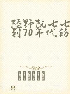 陆野阮七七穿越到70年代的小说免费阅读