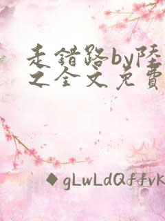 走错路by陆衍之全文免费阅读笔趣阁