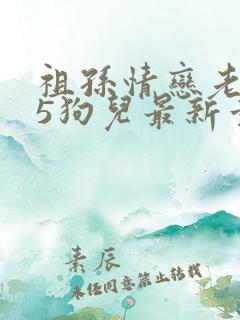 祖孙情恋老小说5狗儿最新章节更新情况