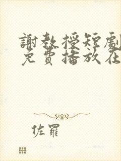 谢教授短剧全集免费播放在线观看
