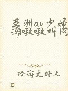 亚洲av少妇高潮嗷嗷叫网站