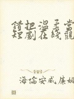 错把温柔当情深短剧在线观看