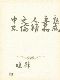 中文人妻熟妇乱又伦精品成熟