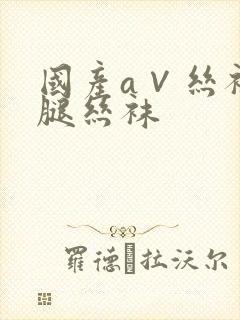 国产a∨丝袜美腿丝袜