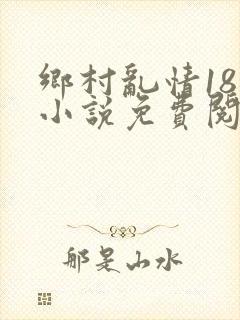 乡村乱情18部小说免费阅读