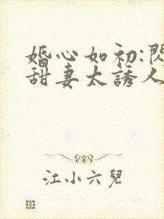 婚心如初:闪婚甜妻太诱人