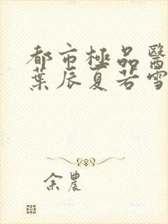 都市极品医神(叶辰夏若雪孙怡)