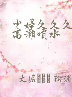 少妇久久久久久高潮喷水