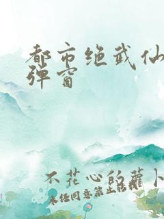 都市绝武仙医无弹窗