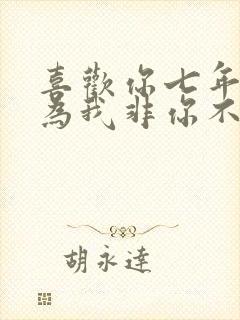 喜欢你七年真以为我非你不可吗小说